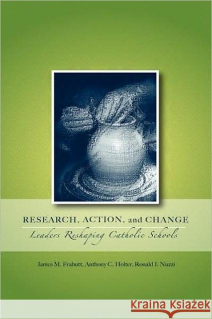 Research, Action, and Change: Leaders Reshaping Catholic Schools Frabutt, James M. 9780978879372 Alliance for Catholic Education Press