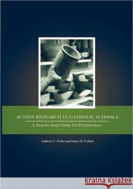 Action Research in Catholic Schools: A Step-by-Step Guide for Practitioners Anthony C Holter, James M Frabutt 9780978879389 Alliance for Catholic Education Press
