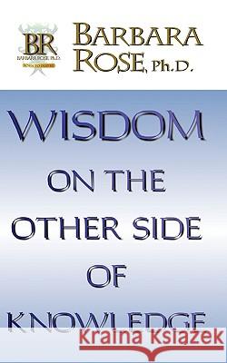 Wisdom On the Other Side Of Knowledge Barbara Rose 9780978895518 Rose Group