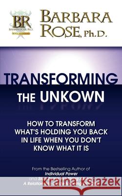 Transforming the Unknown: How to Transform What's Holding You Back in Life When You Don't Know What it Is Rose, Barbara 9780978895549 Rose Group