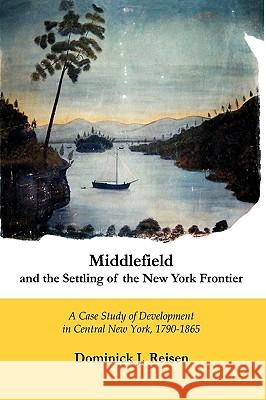 Middlefield and the Settling of the New York Frontier: A Case Study of Development in Central New York, 1790-1865 Dominick J. Reisen 9780978906634 Square Circle Press LLC