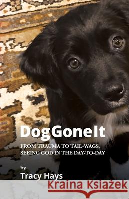 Dog Gone It: From Trauma to Tail-Wags, Seeing God in the Day-to-Day Tracy James Hays 9780978910068 Hays and Hays Communications, Inc.