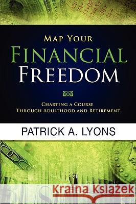 Map Your Financial Freedom: Charting a Course Through Adulthood and Retirement Patrick A. Lyons 9780978948818 Lyons Den Press
