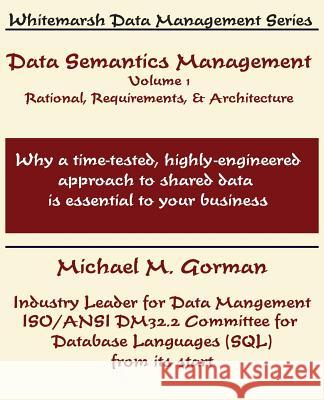 Data Semantics Management, Volume 1, Rationale, Requirements, and Architecture Michael M. Gorman 9780978996840 Whitemarsh Information Systems Corporation