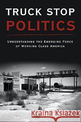 Truck Stop Politics: Understanding the Emerging Force of Working Class America Thomas S. Mullikin 9780979017841 Vox Populi Publishers, LLC