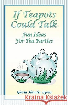 If Teapots Could Talk: Fun Ideas For Tea Parties Lyons, Gloria Hander 9780979061820