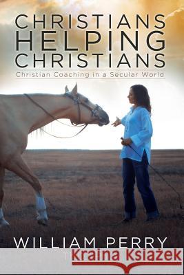 Christians Helping Christians, Christian Coaching in a Secular World William Perry 9780979062575