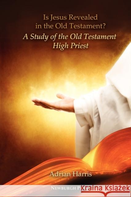 Is Jesus Revealed in the Old Testament? a Study of the Old Testament High Priest Harris, Adrian 9780979062599 Newburgh Press