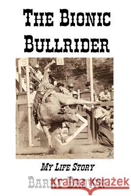 The Bionic Bullrider Barry Brown 9780979091919 Basic Western Book Co.