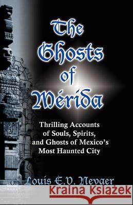 The Ghosts of Merida: Thrilling Accounts of Souls, Spirits, and Ghosts of Mexico's Most Haunted City Louis E. V. Nevaer 9780979117688 Hispanic Economics