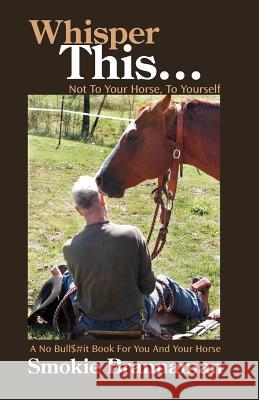 Whisper This... Not to your horse, To yourself.: A No Bull$#it book for you and your horse Brannaman, Smokie 9780979144608 Horseman's Services Limited LLC