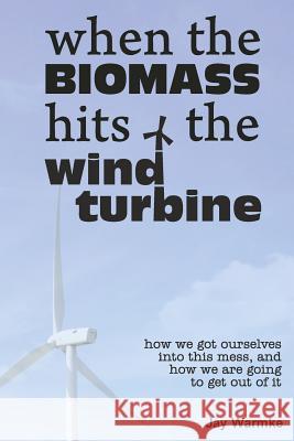 When the BioMass Hits the Wind Turbine: How we got ourselves into this mess, and how we are going to get out of it Warmke, Jay 9780979161117 Blue Rock Station LLC
