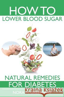 How To Lower Blood Sugar: Natural Remedies for Diabetes Greenway, Nora M. 9780979165337 Creative Bookworm Press