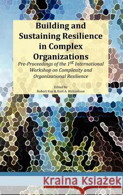 Building and Sustaining Resilience in Complex Organizations: Pre-Proceedings of the 1st International Workshop on Complexity and Organizational Resili Kay, Robert A. 9780979168840 Isce Publishing