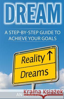 Dream: A Step-By-Step Guide to Achieve Your Goals! An Sean Fields 9780979197659