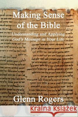 Making Sense of the Bible: Understanding and Applying God's Message in Your Life Rogers, Glenn 9780979207204