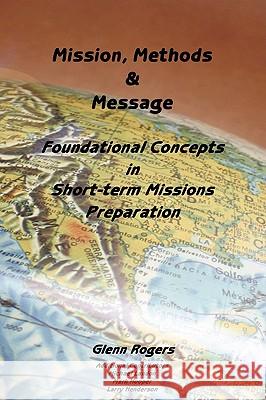 Mission, Message and Methods: Foundational Concepts in Short-Term Missions Preparation Rogers, Glenn 9780979207242