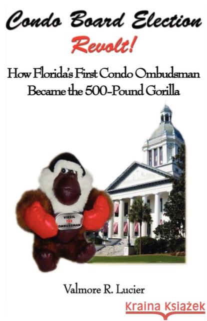 Condo Board Election Revolt! How Florida's First Condo Ombudsman Became the 500-Pound Gorilla Valmore R. Lucier 9780979233395 Little Guy Pawprint Press