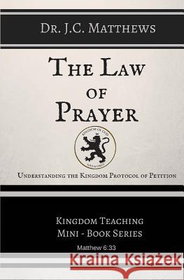 The Law of Prayer: Understanding the Kingdom Protocol of Petition Dr J. C. Matthews 9780979255434 Blessed Books Publishing Co.