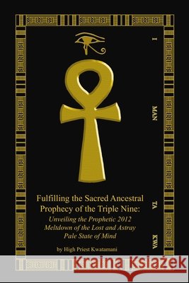 Fulfilling The Sacred Ancestral Prophecy Of The Triple Nine: : Unveiling The Prophetic 2012 Meltdown Of The Lost And Astray Pale State Of Mind Kwatamani, High Priest 9780979262661 Kwatamani Holistic Inst. of Brain Body & Spir