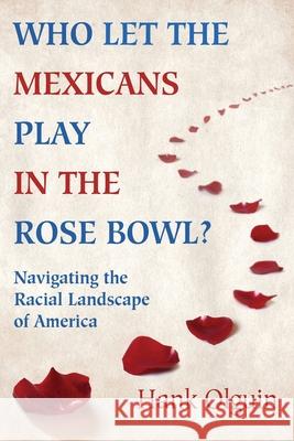 Who Let the Mexicans Play in the Rose Bowl: Navigating the Racial Landscape of America Hank Olguin 9780979266126