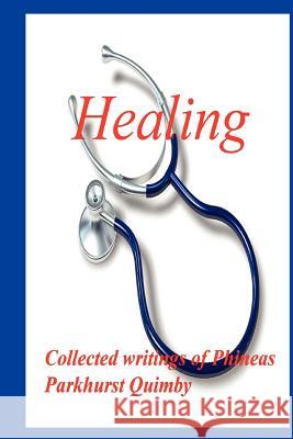 Healing: Collected Writings of Phineas Parkhurst Quimby Quimby, Phineas Parkhurst 9780979266539 Murine Press
