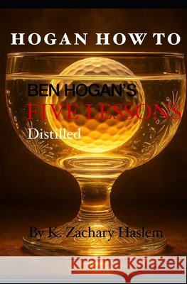 Hogan How To: Ben Hogan's Five Lessons Distilled K. Zachary Haslem 9780979316647
