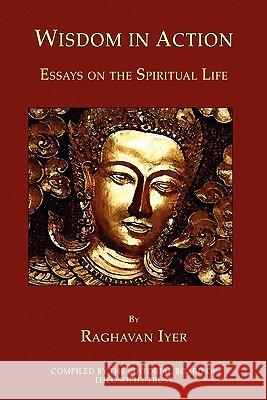 Wisdom in Action: Essays on the Spiritual Life Raghavan Iyer 9780979320538 Theosophy Trust Books