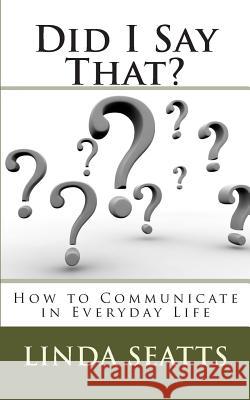 Did I Say That?: How to Communicate in Everyday Life MS Linda Seatts 9780979330513
