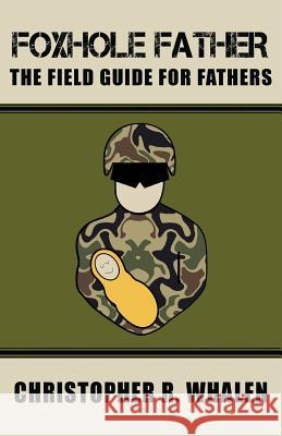 Foxhole Father: The Field Guide for Fathers Christopher R. Whalen 9780979352225 Christopher R. Whalen Publishing