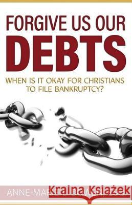 Forgive Us Our Debts: When is it Okay for Christians to File Bankruptcy? Bowen Esq, Anne-Marie L. 9780979373213