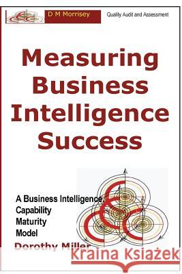 Measuring Business Intelligence Success: A Business Intelligence Capability Maturity Model Dorothy D. Miller 9780979414633