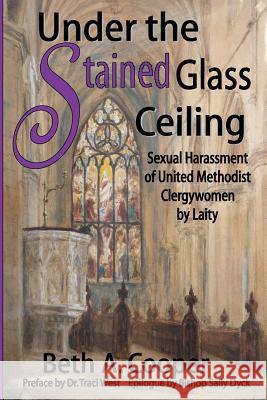 Under the Stained Glass Ceiling: Sexual Harassment of United Methodist Clergywomen by Laity Cooper, Beth A. 9780979419430