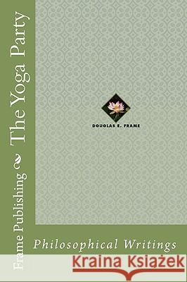 The Yoga Party: Philosophical Writings Douglas E. Frame 9780979428920 Frame Publishing