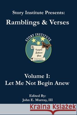 Story Institute Presents: Ramblings & Verses: Volume I: Let Me Not Begin Anew John E. Murra Teri A. Murray Skyler Wolf Jones 9780979445132