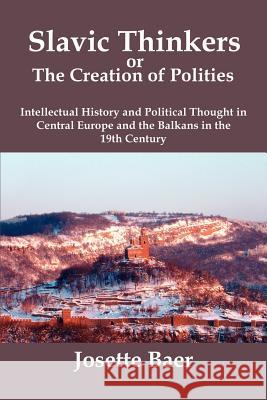 Slavic Thinkers or the Creation of Polities: Intellectual History and Political Thought in Central Europe and the Balkans in the 19th Century Baer, Josette 9780979448805