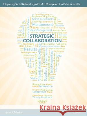 Strategic Collaboration - Integrating Social Networking with Idea Management to Drive Innovation James A. Schwarz 9780979453816 James Schwarz Publishing