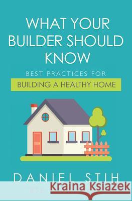 What Your Builder Should Know: Best Practices for Building a Healthy Home Daniel Stih 9780979468513 Healthy Living Spaces