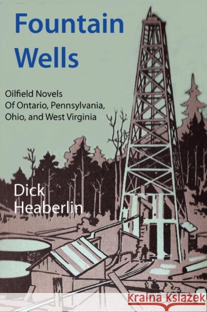 Fountain Wells: Oilfield Novels of Ontario, Pennsylvania, West Virginia, and Ohio Heaberlin, Dick 9780979496448 Orange House Books