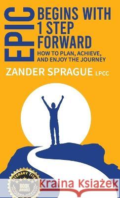 EPIC Begins With 1 Step Forward: How To Plan, Achieve, and Enjoy The Journey Zander Sprague 9780979503085 Paradiso Press