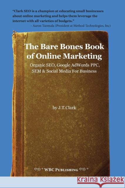 The Bare Bones Book of Online Marketing: Organic Seo, Google Adwords Ppc, Sem & Social Media for Business Joshua Thomas Clark   9780979510229 Written by Clark, Publishing