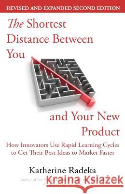 The Shortest Distance Between You and Your New Product, 2nd Edition: How Innovators Use Rapid Learning Cycles to Get Their Best Ideas to Market Faster Katherine Radeka   9780979532160 Chesapeake Research Press
