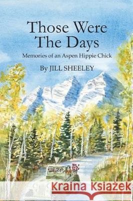 Those Were the Days: Memories of an Aspen Hippie Chick Jill Sheeley 9780979559235 Courtney Press