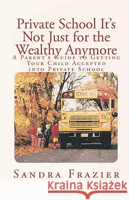 Private School It's Not Just for the Wealthy Anymore: A Parent's Guide to Getting Your Child Accepted into Private School Frazier, Sandra L. 9780979576805