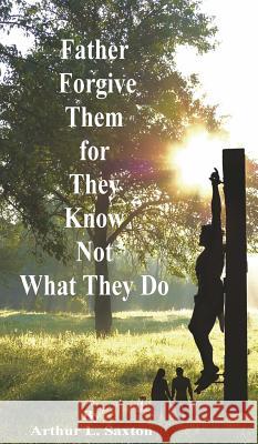 Father Forgive Them for They Know Not What They Do Arthur L. Saxton 9780979614651 Profound Publishing, LLC