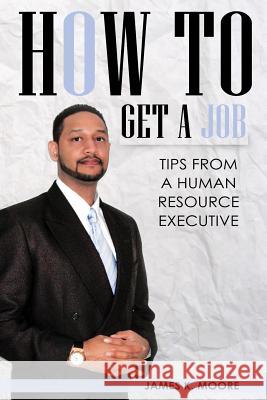 How To Get A Job: Tips From A Human Resource Executive Moore, James 9780979649776