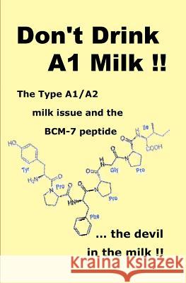 Don't Drink A1 Milk !!: The Type A1/A2 milk issue and the BCM-7 peptide ... the devil in the milk Bateman, Brent G. 9780979698736