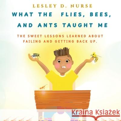 What The Flies, Bees, And Ants Taught Me: The Sweet Lessons Learned About Failing And Getting Back Up. Lesley D Nurse   9780979769924 7seven Spark Publishing