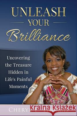 Unleash Your Brilliance: Uncovering the Treasure Hidden in Life's Painful Moments Cheryl L. Thomas 9780979771729