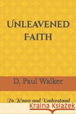 Unleavened Faith: To Know and Understand D. Paul Walker 9780979791604